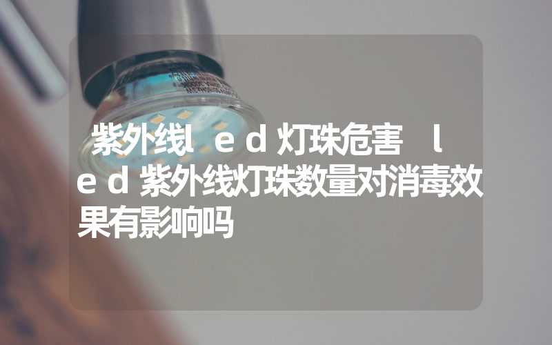 紫外线led灯珠危害 led紫外线灯珠数量对消毒效果有影响吗